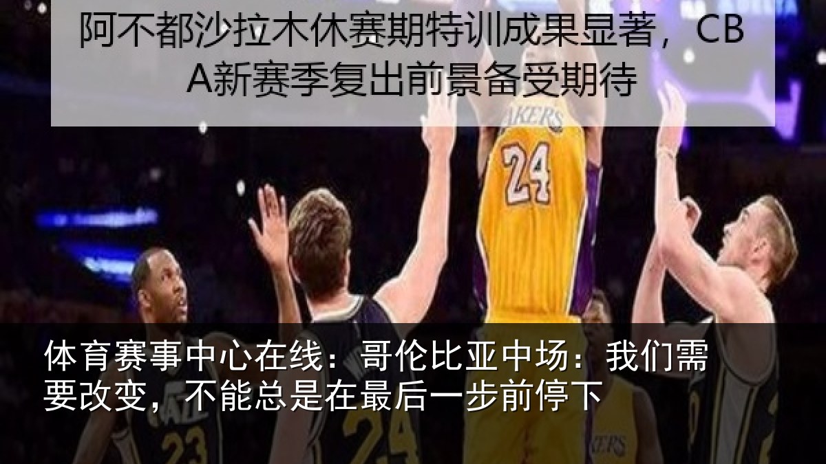 体育赛事中心在线:哥伦比亚中场:我们需要改变,不能总是在最后一步前停下