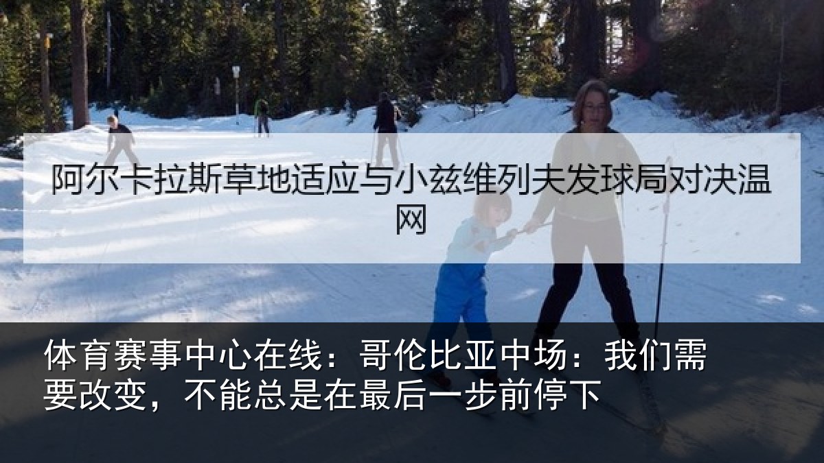体育赛事中心在线：哥伦比亚中场：我们需要改变，不能总是在最后一步前停下