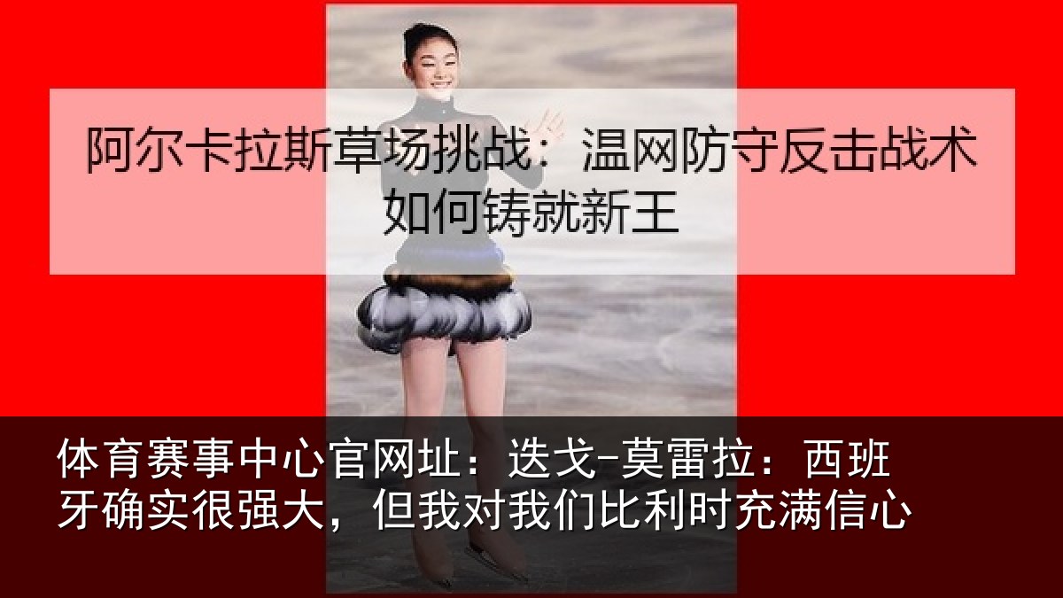 体育赛事中心官网址:迭戈-莫雷拉:西班牙确实很强大,但我对我们比利时充满信心