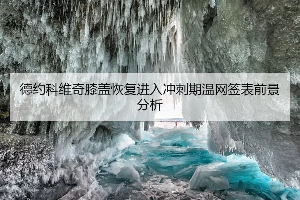 德约科维奇膝盖恢复进入冲刺期温网签表前景分析