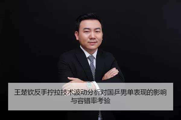 王楚钦反手拧拉技术波动分析对国乒男单表现的影响与容错率考验