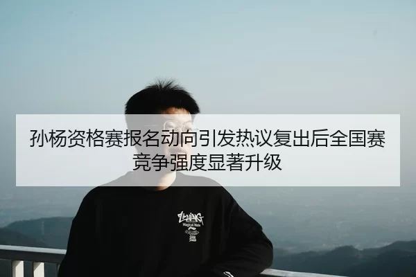 孙杨资格赛报名动向引发热议复出后全国赛竞争强度显著升级