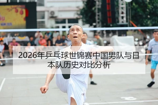 2026年乒乓球世锦赛中国男队与日本队历史对比分析
