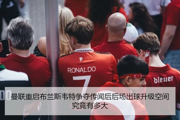 曼联重启布兰斯韦特争夺传闻后后场出球升级空间究竟有多大