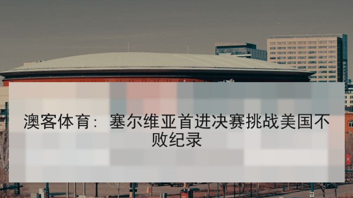 澳客体育: 塞尔维亚首进决赛挑战美国不败纪录