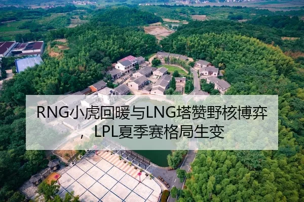 RNG小虎回暖与LNG塔赞野核博弈，LPL夏季赛格局生变