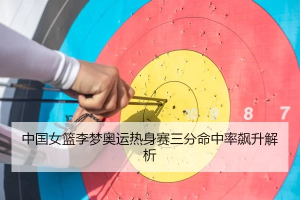 中国女篮李梦奥运热身赛三分命中率飙升解析