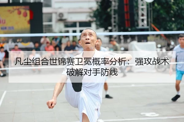 凡尘组合世锦赛卫冕概率分析：强攻战术破解对手防线