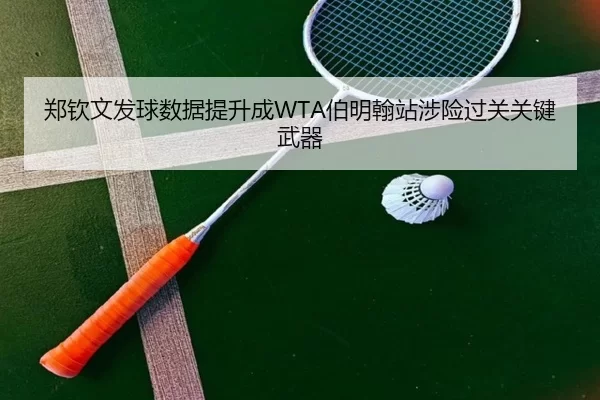 郑钦文发球数据提升成WTA伯明翰站涉险过关关键武器