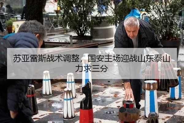 苏亚雷斯战术调整，国安主场迎战山东泰山力求三分