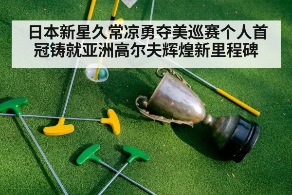 日本新星久常凉勇夺美巡赛个人首冠铸就亚洲高尔夫辉煌新里程碑