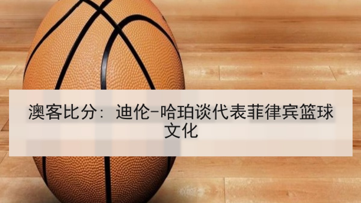 澳客比分: 迪伦-哈珀谈代表菲律宾篮球文化