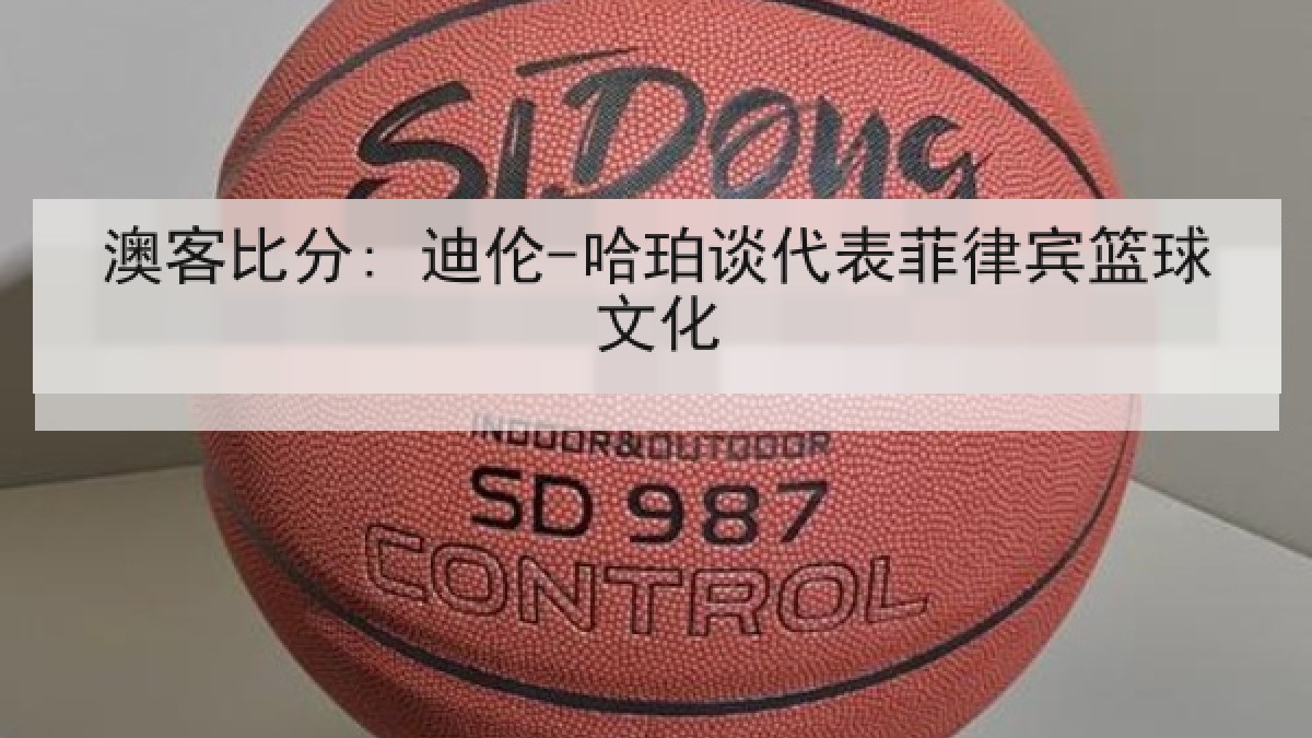 澳客比分: 迪伦-哈珀谈代表菲律宾篮球文化