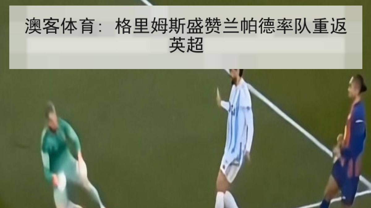 澳客体育: 格里姆斯盛赞兰帕德率队重返英超
