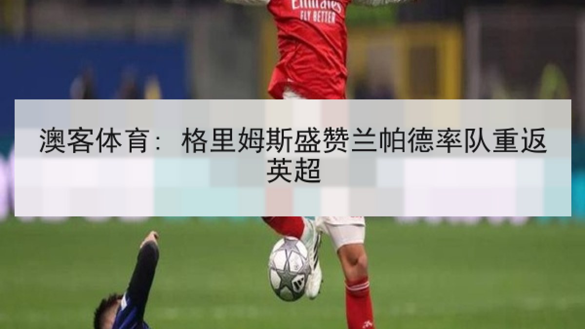 澳客体育: 格里姆斯盛赞兰帕德率队重返英超