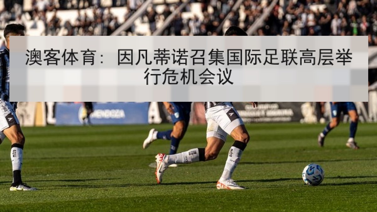 澳客体育: 因凡蒂诺召集国际足联高层举行危机会议 澳客体育: 因凡蒂诺召集国际足联高层举行危机会议