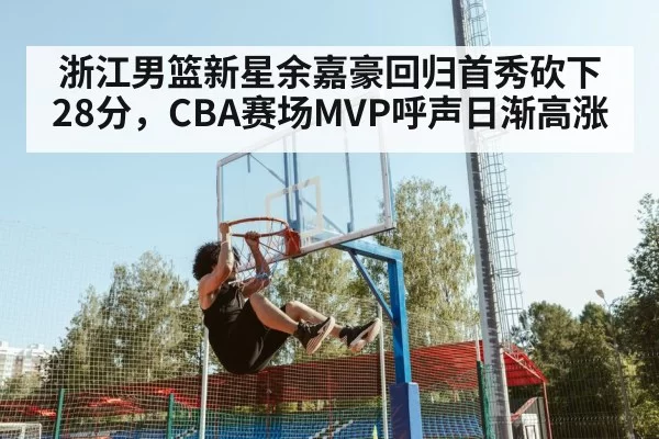 浙江男篮新星余嘉豪回归首秀砍下28分，CBA赛场MVP呼声日渐高涨