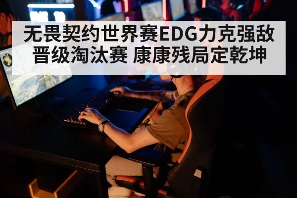 无畏契约世界赛EDG力克强敌晋级淘汰赛 康康残局定乾坤