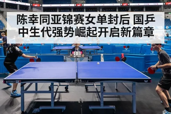 陈幸同亚锦赛女单封后 国乒中生代强势崛起开启新篇章