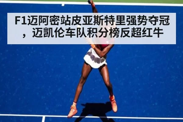 F1迈阿密站皮亚斯特里强势夺冠，迈凯伦车队积分榜反超红牛
