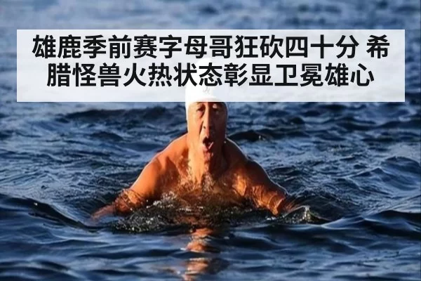 雄鹿季前赛字母哥狂砍四十分 希腊怪兽火热状态彰显卫冕雄心