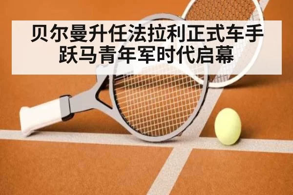 贝尔曼升任法拉利正式车手 跃马青年军时代启幕