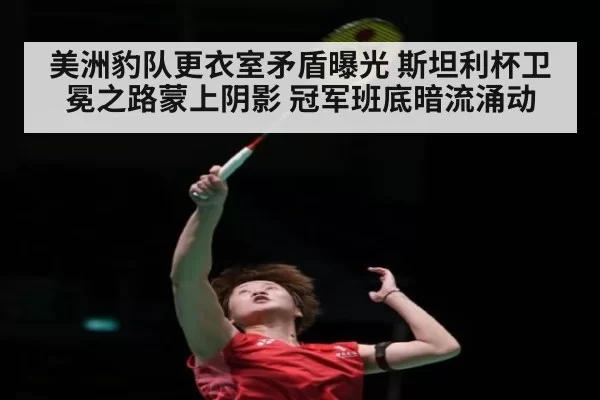 美洲豹队更衣室矛盾曝光 斯坦利杯卫冕之路蒙上阴影 冠军班底暗流涌动