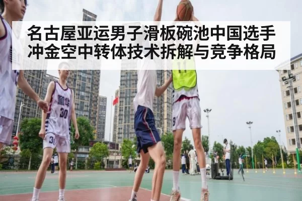 名古屋亚运男子滑板碗池中国选手冲金空中转体技术拆解与竞争格局